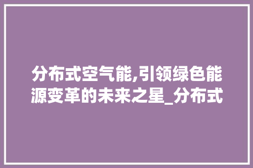 分布式空气能,引领绿色能源变革的未来之星_分布式空气能 分布式空气能,引领绿色能源变革的未来之星_分布式空气能 家电维修