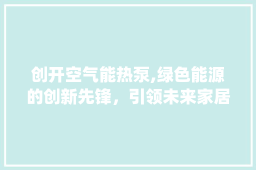创开空气能热泵,绿色能源的创新先锋，引领未来家居生活新风尚_创开空气能热泵 创开空气能热泵,绿色能源的创新先锋，引领未来家居生活新风尚_创开空气能热泵 家电维修