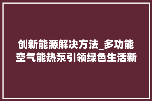 创新能源解决方法_多功能空气能热泵引领绿色生活新潮流_多功能空气能热泵 创新能源解决方法_多功能空气能热泵引领绿色生活新潮流_多功能空气能热泵 家电维修