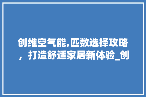 创维空气能,匹数选择攻略，打造舒适家居新体验_创维空气能多少匹 创维空气能,匹数选择攻略，打造舒适家居新体验_创维空气能多少匹 家电维修