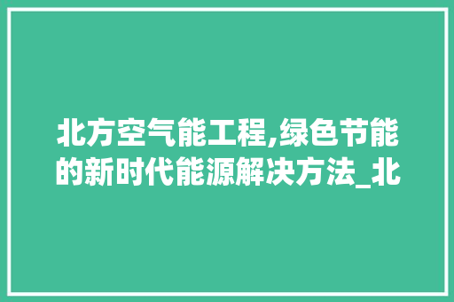 北方空气能工程,绿色节能的新时代能源解决方法_北方空气能工程例子 北方空气能工程,绿色节能的新时代能源解决方法_北方空气能工程例子 家电维修