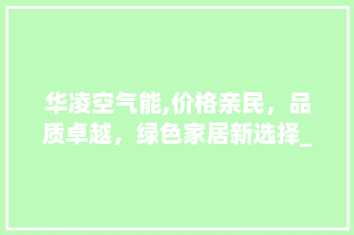 华凌空气能,价格亲民，品质卓越，绿色家居新选择_华凌空气能价格 华凌空气能,价格亲民，品质卓越，绿色家居新选择_华凌空气能价格 家电维修