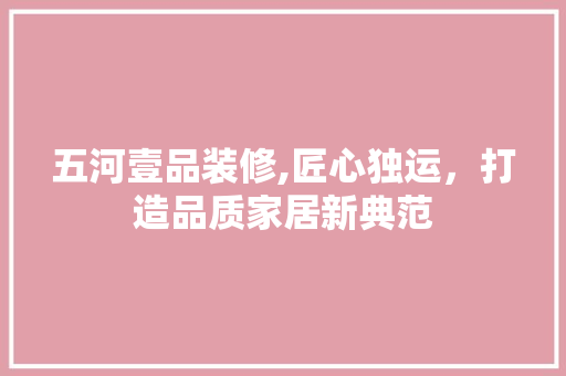 五河壹品装修,匠心独运，打造品质家居新典范