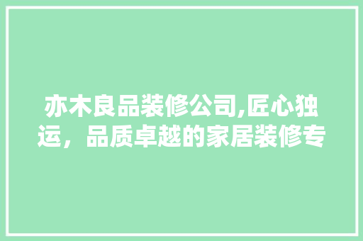 亦木良品装修公司,匠心独运，品质卓越的家居装修专家