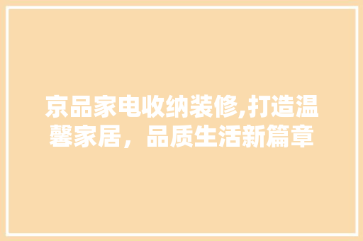 京品家电收纳装修,打造温馨家居，品质生活新篇章 京品家电收纳装修,打造温馨家居，品质生活新篇章 汽车维修