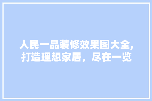 人民一品装修效果图大全,打造理想家居，尽在一览 人民一品装修效果图大全,打造理想家居，尽在一览 综合便民