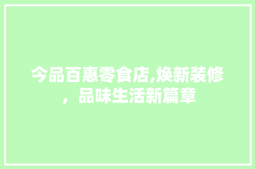 今品百惠零食店,焕新装修，品味生活新篇章 今品百惠零食店,焕新装修，品味生活新篇章 综合便民