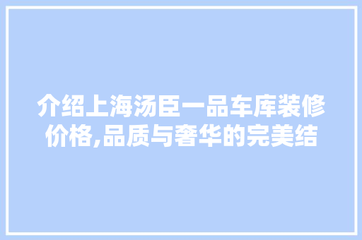 介绍上海汤臣一品车库装修价格,品质与奢华的完美结合 介绍上海汤臣一品车库装修价格,品质与奢华的完美结合 汽车维修