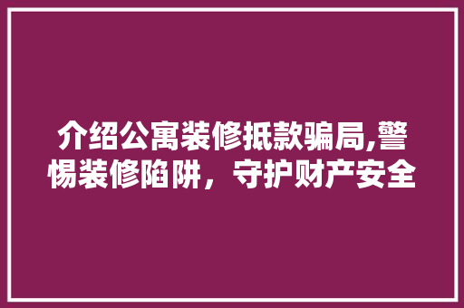 介绍公寓装修抵款骗局,警惕装修陷阱，守护财产安全