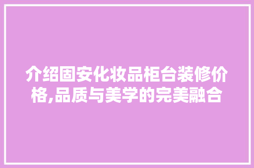 介绍固安化妆品柜台装修价格,品质与美学的完美融合