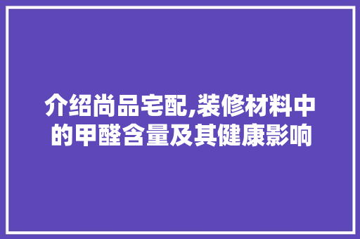 介绍尚品宅配,装修材料中的甲醛含量及其健康影响
