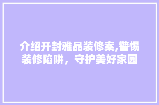 介绍开封雅品装修案,警惕装修陷阱，守护美好家园
