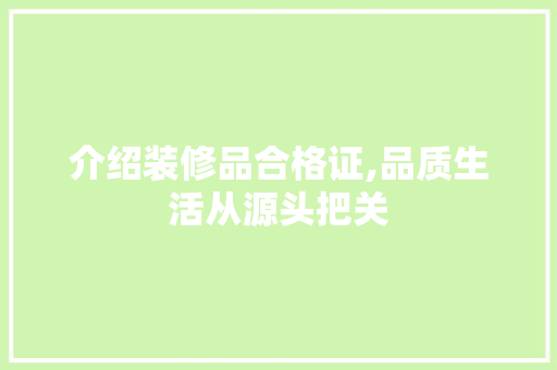 介绍装修品合格证,品质生活从源头把关