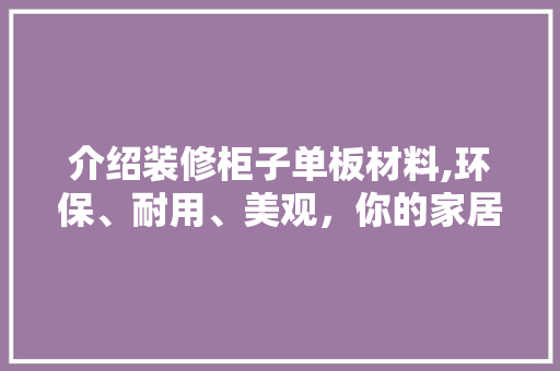 介绍装修柜子单板材料,环保、耐用、美观，你的家居新选择 介绍装修柜子单板材料,环保、耐用、美观，你的家居新选择 墙体维修