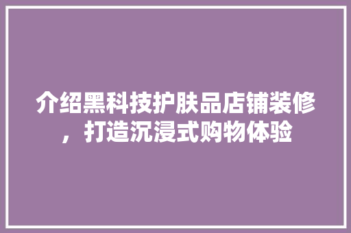 介绍黑科技护肤品店铺装修，打造沉浸式购物体验