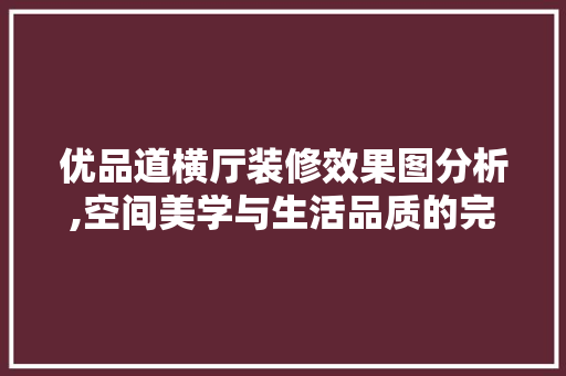 优品道横厅装修效果图分析,空间美学与生活品质的完美融合 优品道横厅装修效果图分析,空间美学与生活品质的完美融合 墙体维修