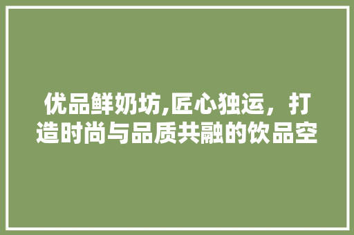 优品鲜奶坊,匠心独运，打造时尚与品质共融的饮品空间
