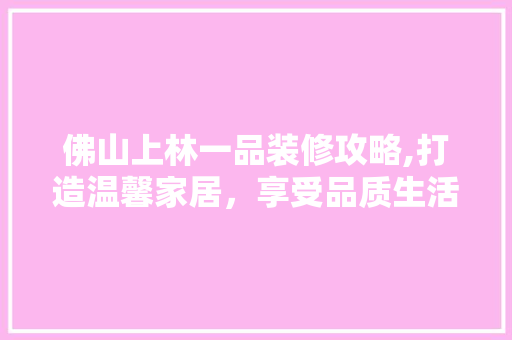 佛山上林一品装修攻略,打造温馨家居，享受品质生活