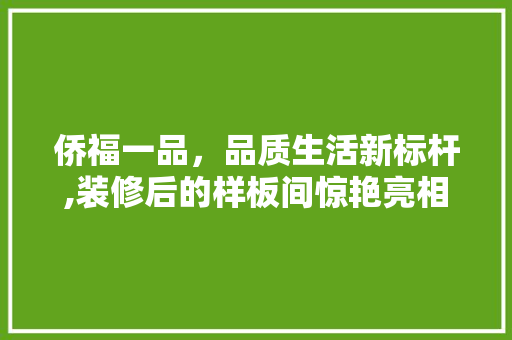 侨福一品，品质生活新标杆,装修后的样板间惊艳亮相 侨福一品，品质生活新标杆,装修后的样板间惊艳亮相 汽车维修