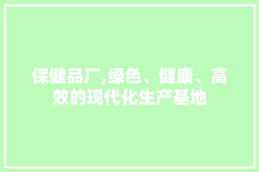 保健品厂,绿色、健康、高效的现代化生产基地 保健品厂,绿色、健康、高效的现代化生产基地 综合便民