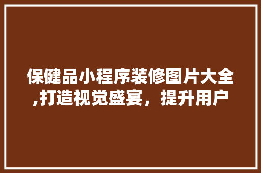 保健品小程序装修图片大全,打造视觉盛宴，提升用户体验 保健品小程序装修图片大全,打造视觉盛宴，提升用户体验 汽车维修