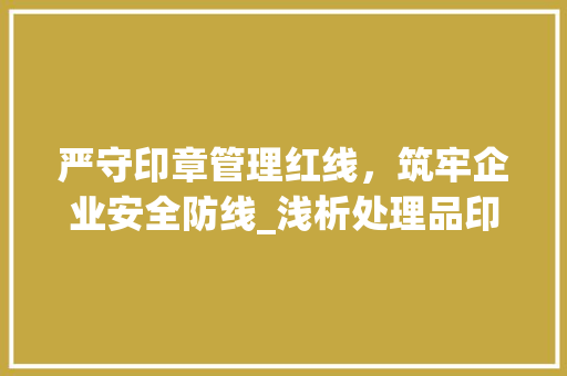 严守印章管理红线，筑牢企业安全防线_浅析处理品印章管理规定 严守印章管理红线，筑牢企业安全防线_浅析处理品印章管理规定 家电维修