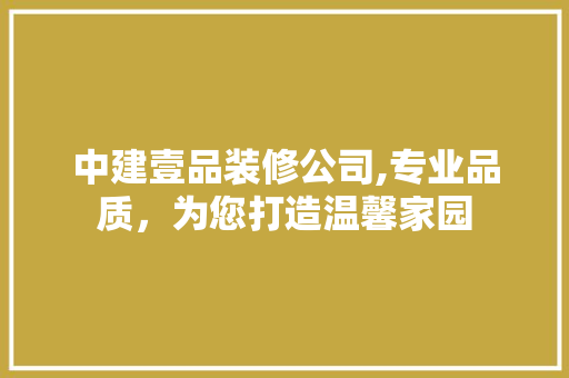 中建壹品装修公司,专业品质，为您打造温馨家园 中建壹品装修公司,专业品质，为您打造温馨家园 综合便民