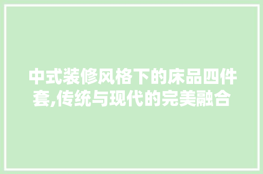 中式装修风格下的床品四件套,传统与现代的完美融合