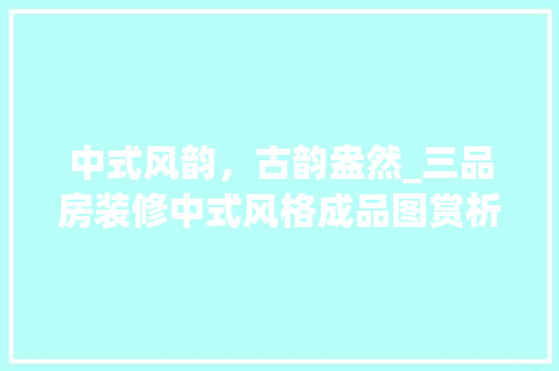中式风韵，古韵盎然_三品房装修中式风格成品图赏析 中式风韵，古韵盎然_三品房装修中式风格成品图赏析 综合便民
