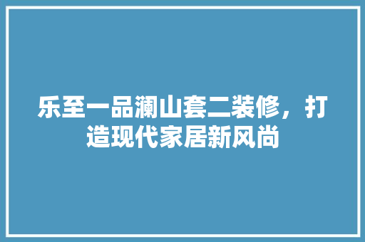 乐至一品澜山套二装修，打造现代家居新风尚 乐至一品澜山套二装修，打造现代家居新风尚 厨房维修