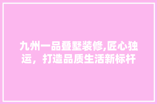九州一品叠墅装修,匠心独运，打造品质生活新标杆 九州一品叠墅装修,匠心独运，打造品质生活新标杆 汽车维修