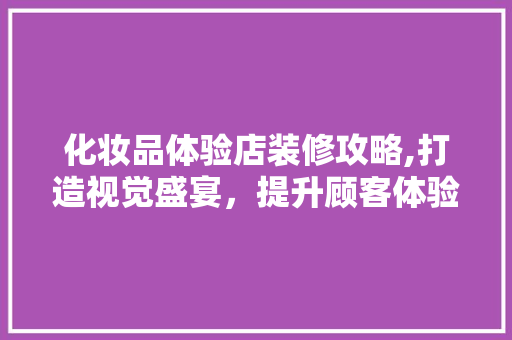 化妆品体验店装修攻略,打造视觉盛宴，提升顾客体验