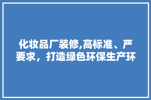 化妆品厂装修,高标准、严要求，打造绿色环保生产环境 化妆品厂装修,高标准、严要求，打造绿色环保生产环境 综合便民