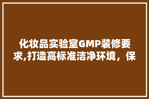 化妆品实验室GMP装修要求,打造高标准洁净环境，保障产品质量 化妆品实验室GMP装修要求,打造高标准洁净环境，保障产品质量 墙体维修