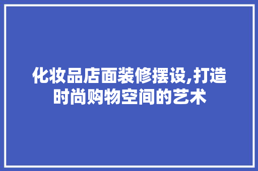 化妆品店面装修摆设,打造时尚购物空间的艺术