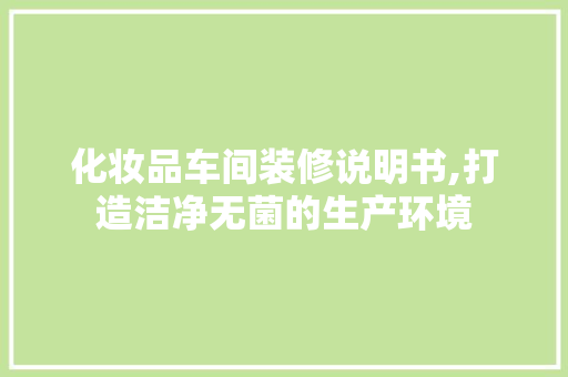 化妆品车间装修说明书,打造洁净无菌的生产环境 化妆品车间装修说明书,打造洁净无菌的生产环境 厨房维修