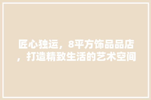 匠心独运，8平方饰品品店，打造精致生活的艺术空间