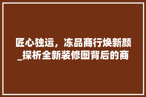 匠心独运，冻品商行焕新颜_探析全新装修图背后的商业智慧