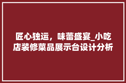 匠心独运，味蕾盛宴_小吃店装修菜品展示台设计分析