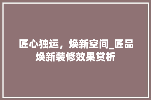 匠心独运，焕新空间_匠品焕新装修效果赏析