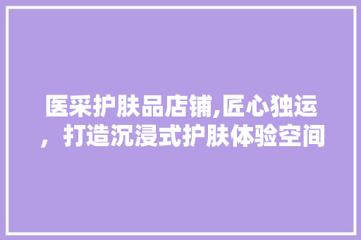 医采护肤品店铺,匠心独运，打造沉浸式护肤体验空间