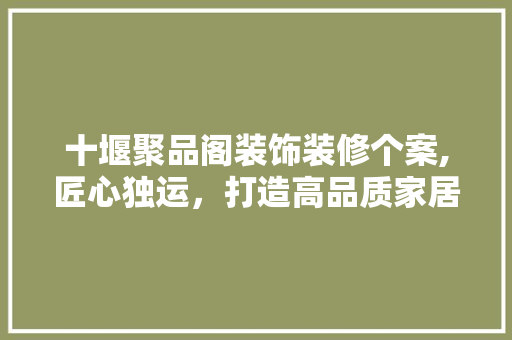 十堰聚品阁装饰装修个案,匠心独运，打造高品质家居环境