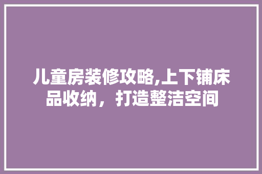 儿童房装修攻略,上下铺床品收纳，打造整洁空间 儿童房装修攻略,上下铺床品收纳，打造整洁空间 墙体维修