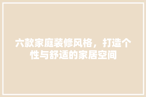 六款家庭装修风格，打造个性与舒适的家居空间 六款家庭装修风格，打造个性与舒适的家居空间 汽车维修