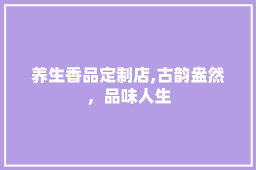 养生香品定制店,古韵盎然，品味人生 养生香品定制店,古韵盎然，品味人生 厨房维修