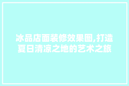 冰品店面装修效果图,打造夏日清凉之地的艺术之旅
