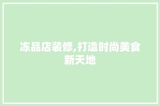 冻品店装修,打造时尚美食新天地