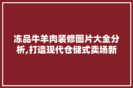 冻品牛羊肉装修图片大全分析,打造现代仓储式卖场新风尚