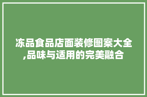 冻品食品店面装修图案大全,品味与适用的完美融合
