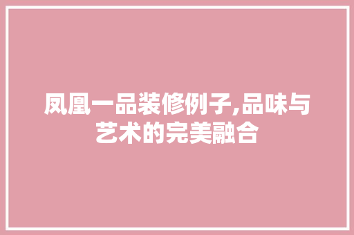凤凰一品装修例子,品味与艺术的完美融合 凤凰一品装修例子,品味与艺术的完美融合 汽车维修